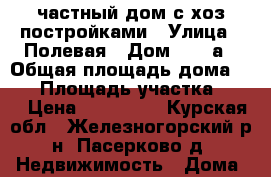 частный дом с хоз постройками › Улица ­ Полевая › Дом ­ 43-а › Общая площадь дома ­ 56 › Площадь участка ­ 27 › Цена ­ 700 000 - Курская обл., Железногорский р-н, Пасерково д. Недвижимость » Дома, коттеджи, дачи продажа   . Курская обл.